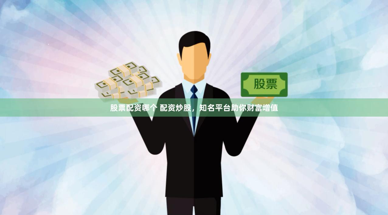 股票配資哪個 配資炒股，知名平臺助你財富增值